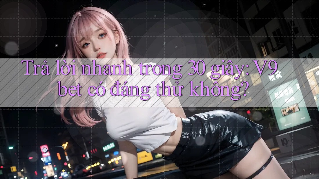 Trả lời nhanh trong 30 giây: V9bet có đáng thử không?