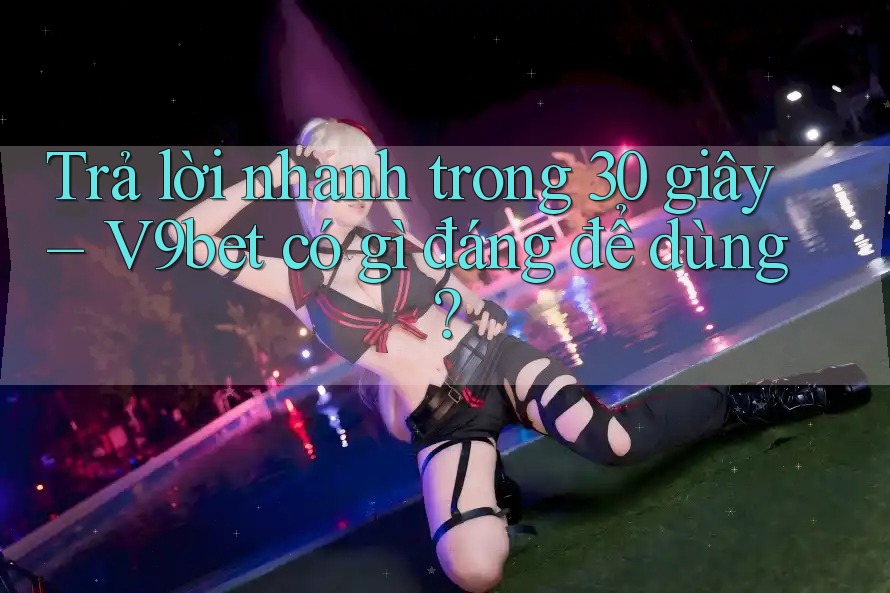 Trả lời nhanh trong 30 giây – V9bet có gì đáng để dùng?