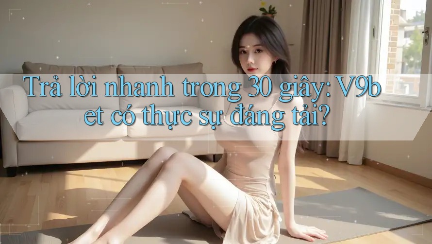 Trả lời nhanh trong 30 giây: v9bet có thực sự đáng tải?