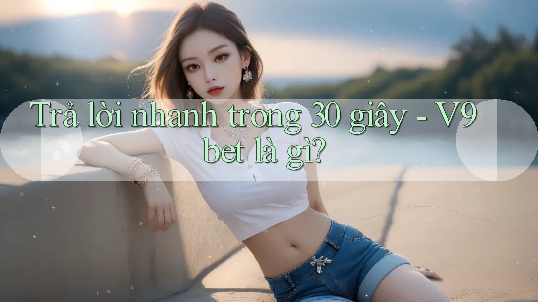 Trả lời nhanh trong 30 giây - V9bet là gì?