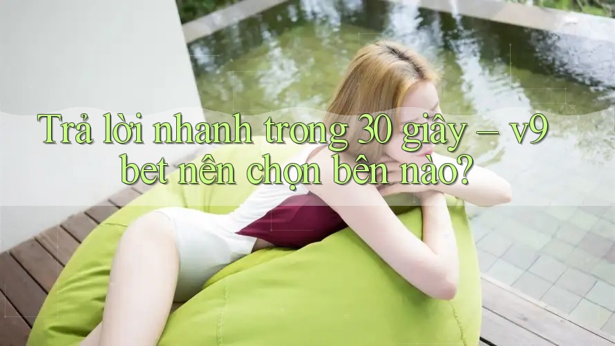 Trả lời nhanh trong 30 giây – v9bet nên chọn bên nào? Trả lời nhanh trong 30 giây – v9bet nên chọn bên nào?