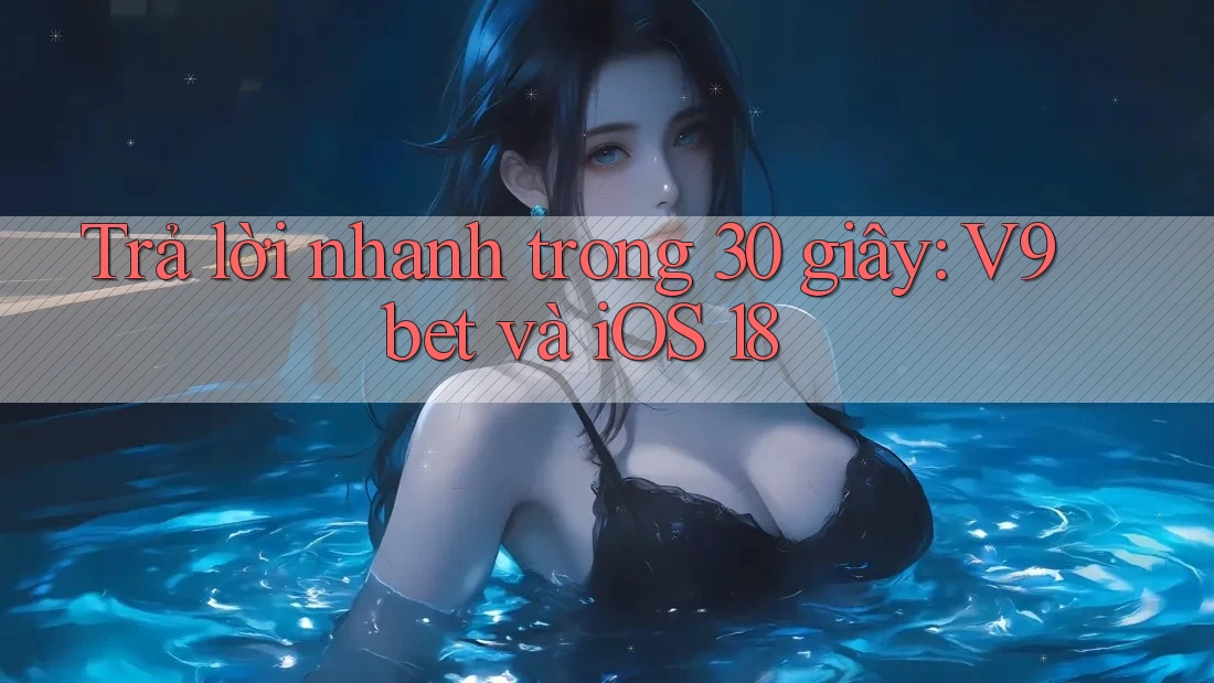 Trả lời nhanh trong 30 giây: V9bet và iOS 18