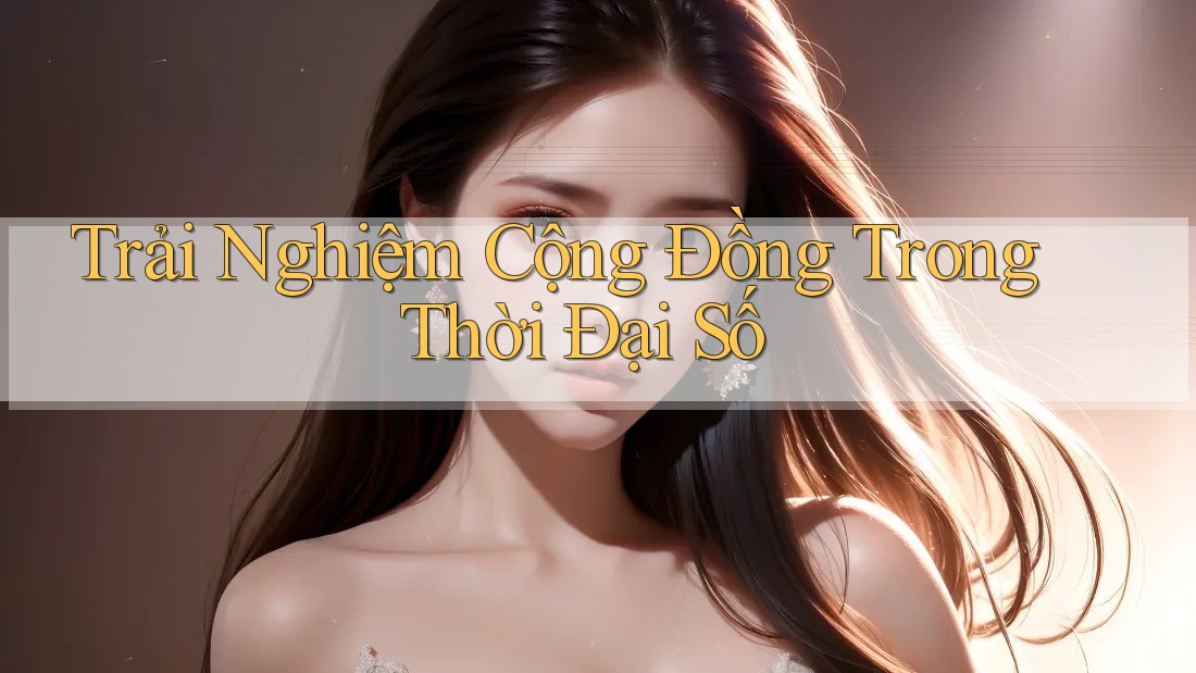 Trải Nghiệm Cộng Đồng Trong Thời Đại Số