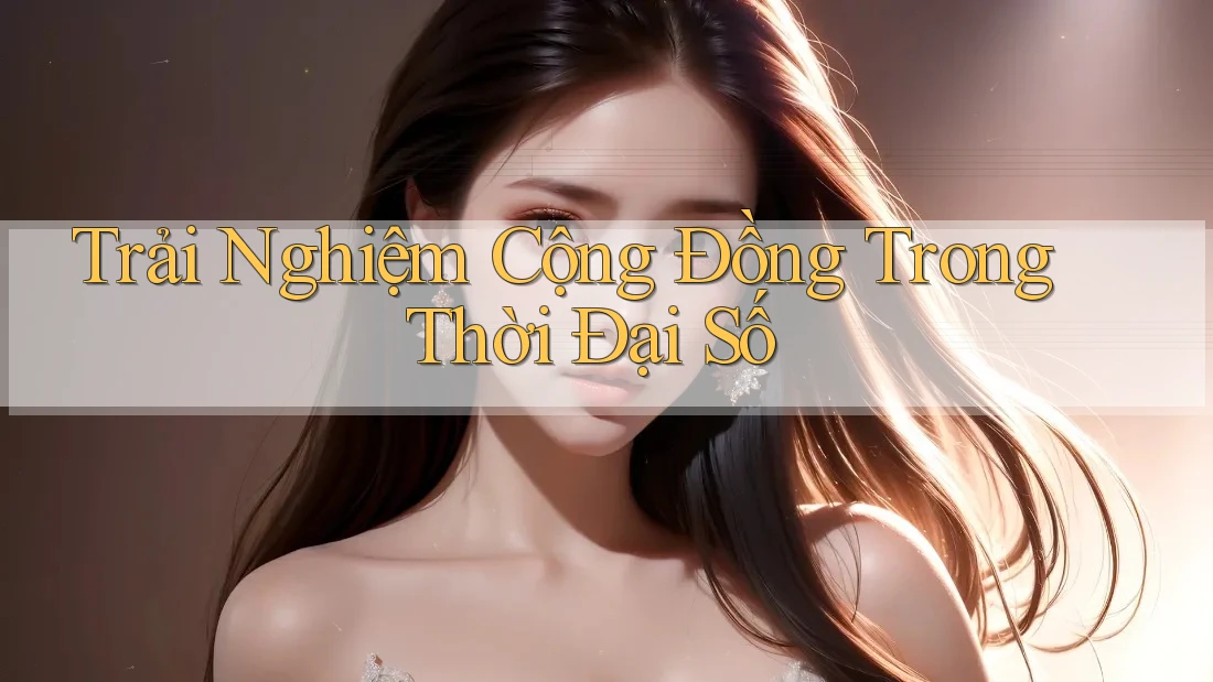 Trải Nghiệm Cộng Đồng Trong Thời Đại Số