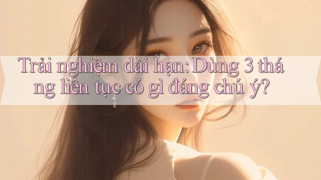 Trải nghiệm dài hạn: Dùng 3 tháng liên tục có gì đáng chú ý? Trải nghiệm dài hạn: Dùng 3 tháng liên tục có gì đáng chú ý?