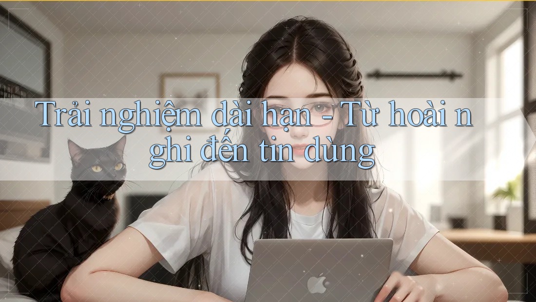 Trải nghiệm dài hạn - Từ hoài nghi đến tin dùng