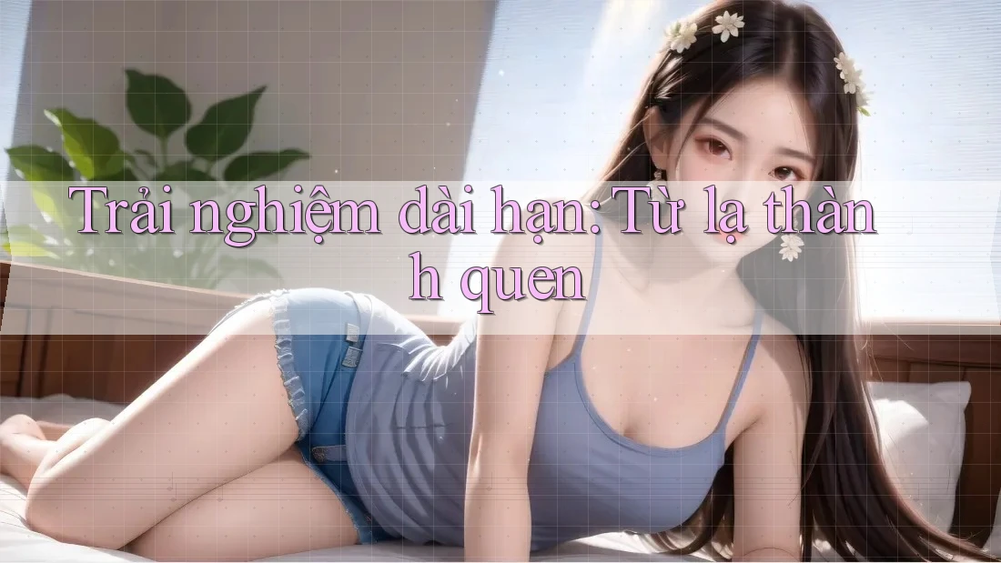 Trải nghiệm dài hạn: Từ lạ thành quen