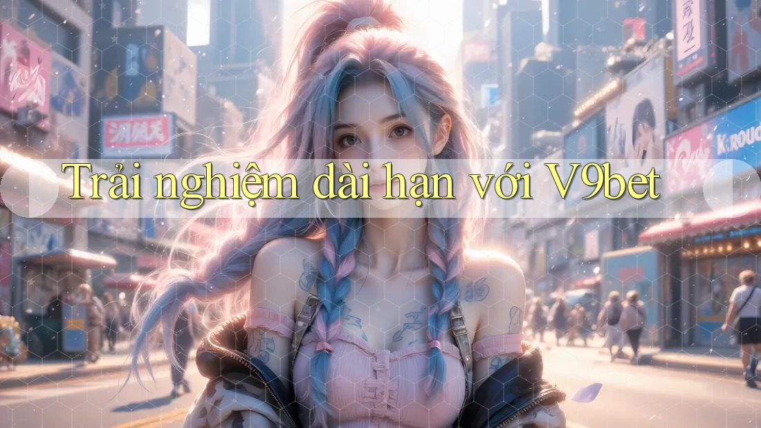 Trải nghiệm dài hạn với V9bet Trải nghiệm dài hạn với V9bet