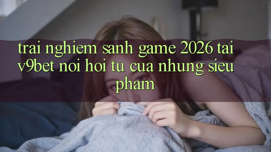 Trải nghiệm Sảnh Game 2026 Tại V9bet - Nơi Hội Tụ Của Những Siêu Phẩm