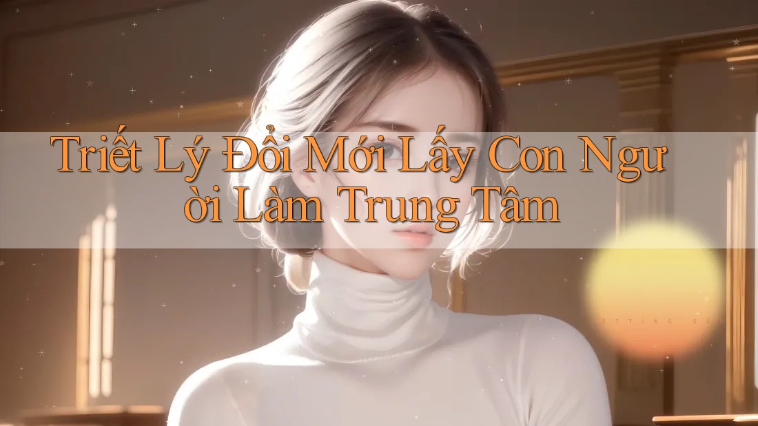 Triết Lý Đổi Mới Lấy Con Người Làm Trung Tâm