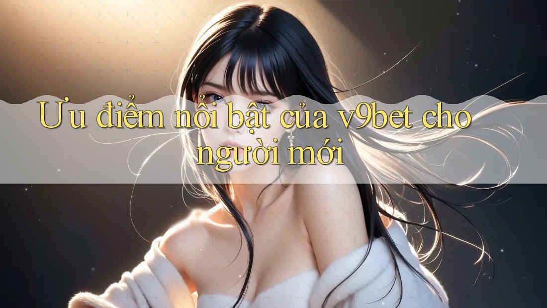 Ưu điểm nổi bật của v9bet cho người mới