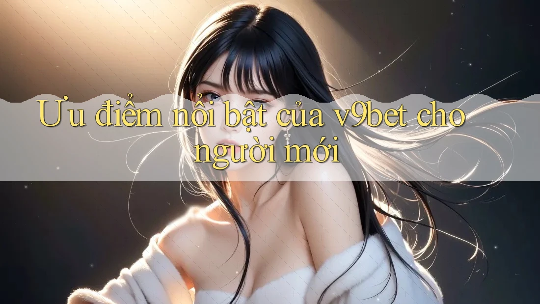 Ưu điểm nổi bật của v9bet cho người mới