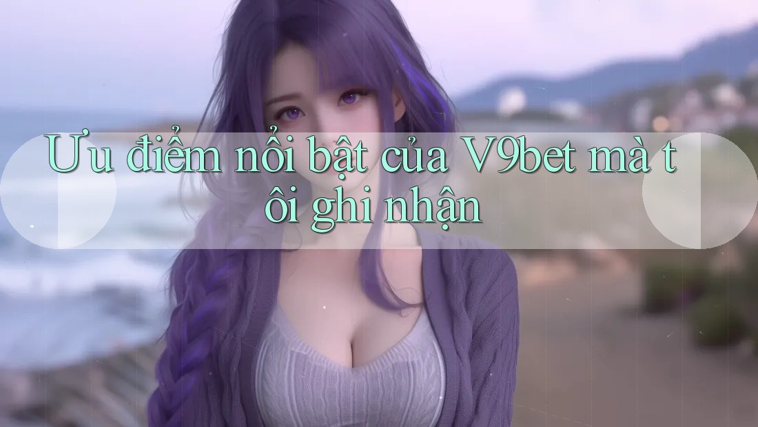 Ưu điểm nổi bật của V9bet mà tôi ghi nhận Ưu điểm nổi bật của V9bet mà tôi ghi nhận