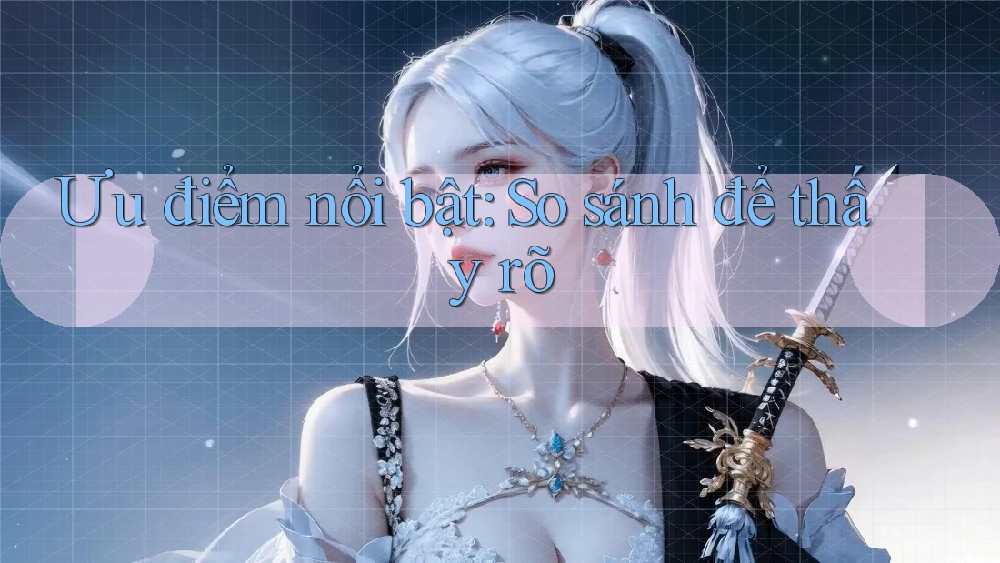 Ưu điểm nổi bật: So sánh để thấy rõ