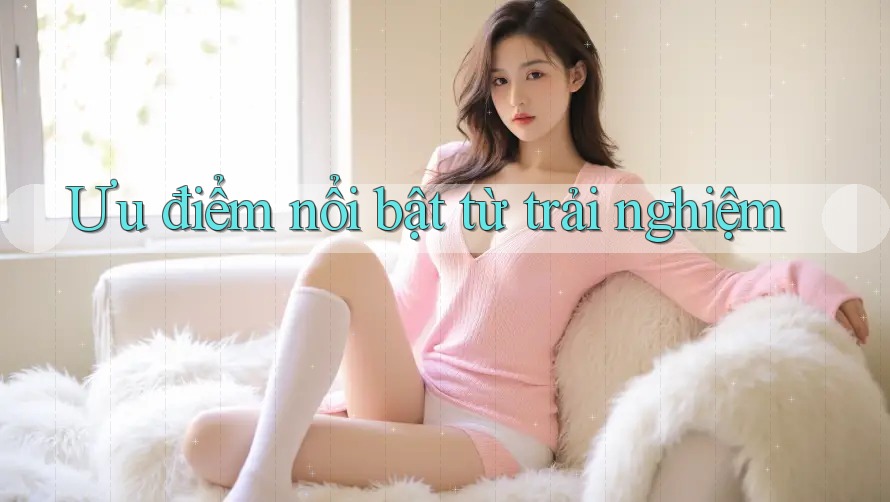 Ưu điểm nổi bật từ trải nghiệm