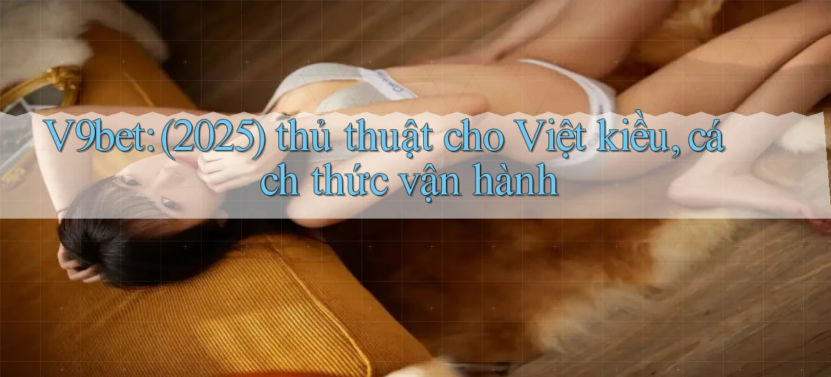 V9bet (2025) thủ thuật cho Việt kiều, cách thức vận hành