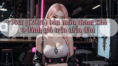 v9bet (2026) bản mẫu tham khảo đánh giá trên diễn đàn