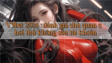 V9bet 2026 đánh giá chủ quan chơi thử không cần tài khoản