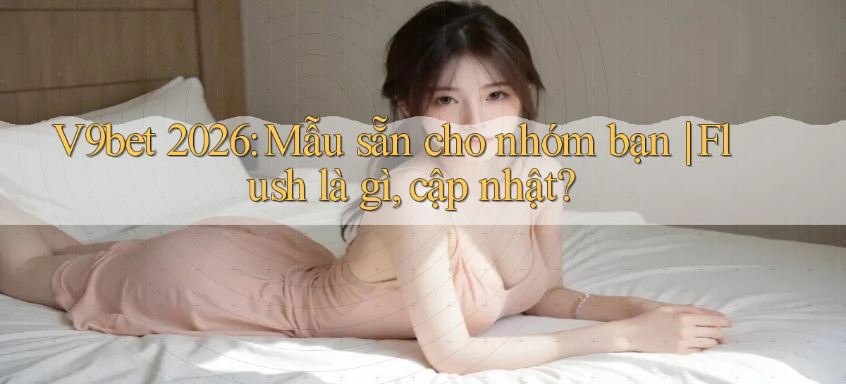 V9bet 2026 mẫu sẵn cho nhóm bạn flush là gì, cập nhật