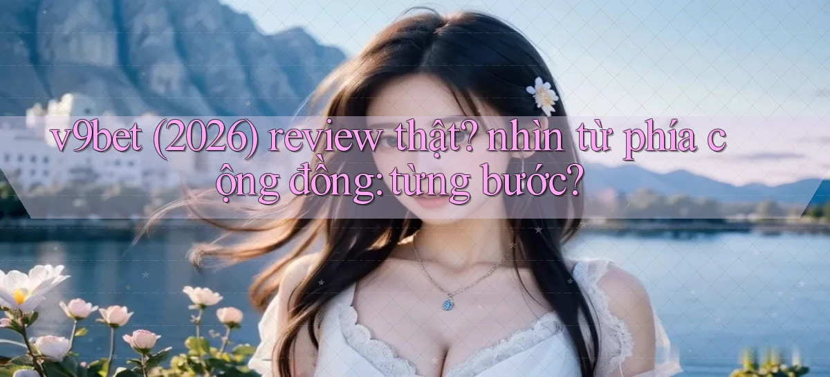 v9bet (2026) review thật nhìn từ phía cộng đồng từng bước