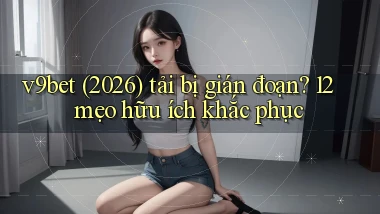 v9bet (2026) tải bị gián đoạn 12 mẹo hữu ích khắc phục
