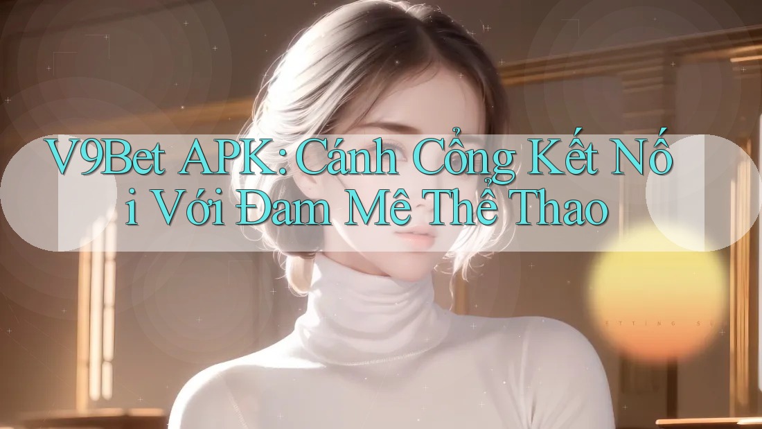 V9Bet APK: Cánh Cổng Kết Nối Với Đam Mê Thể Thao