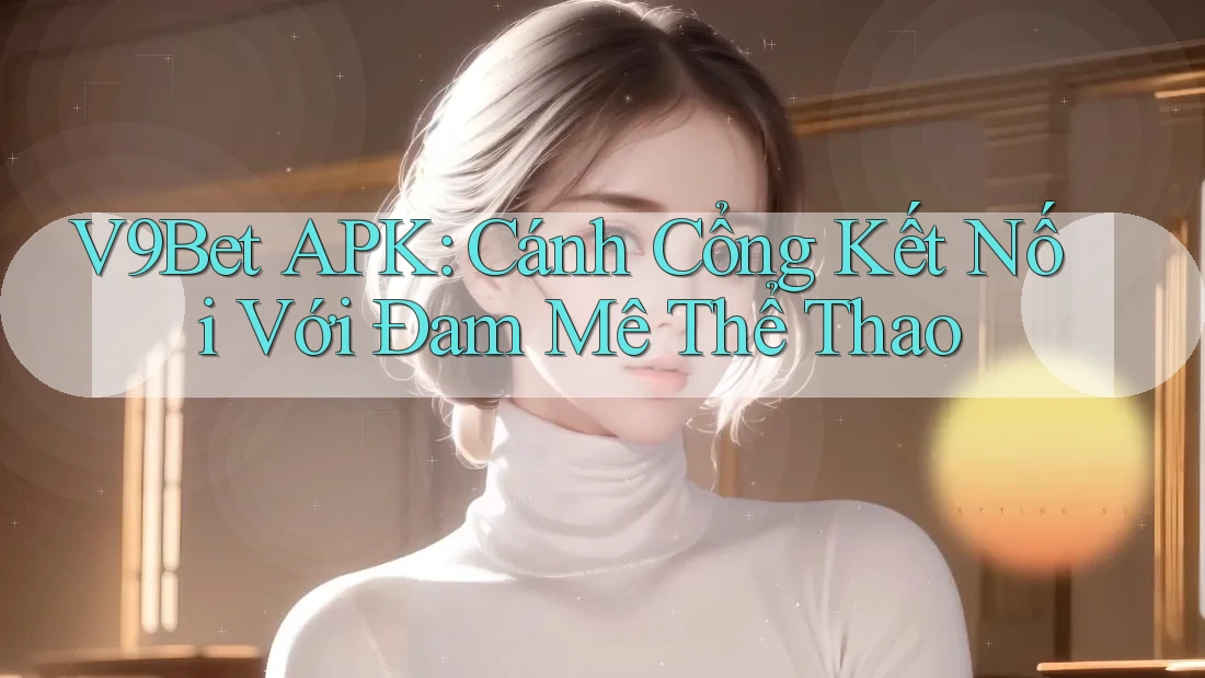 V9Bet APK: Cánh Cổng Kết Nối Với Đam Mê Thể Thao V9Bet APK: Cánh Cổng Kết Nối Với Đam Mê Thể Thao