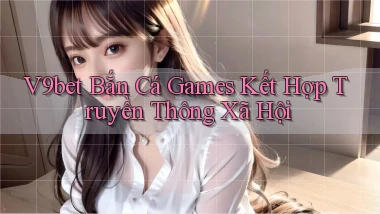 v9bet  bắn cá games kết hợp truyền thông xã hội