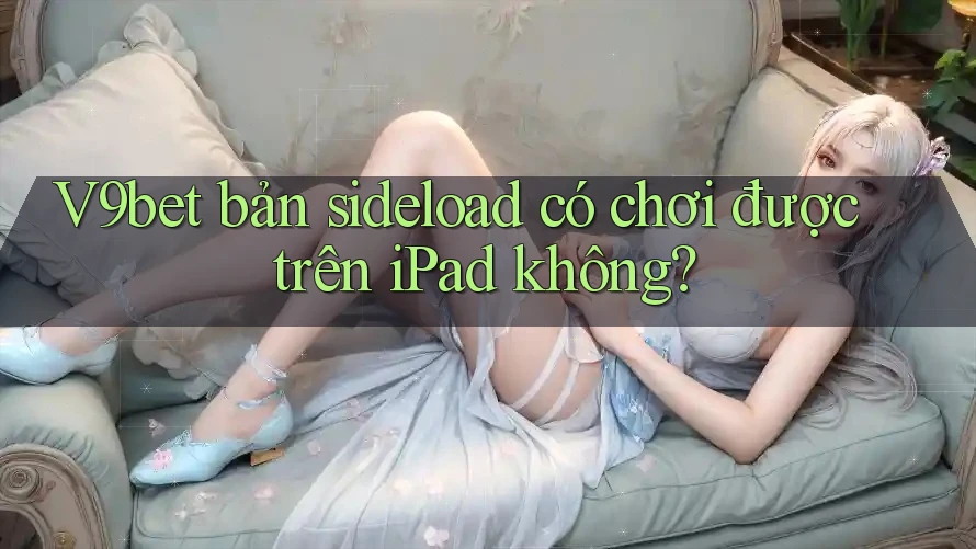 V9bet bản sideload có chơi được trên iPad không?