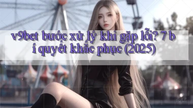 v9bet bước xử lý khi gặp lỗi 7 bí quyết khắc phục (2025)