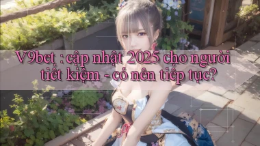 V9bet cập nhật 2025 cho người tiết kiệm   có nên tiếp tục