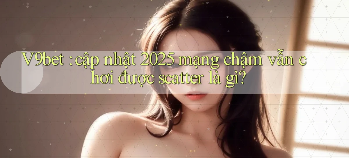 V9bet cập nhật 2025 mạng chậm vẫn chơi được scatter là gì
