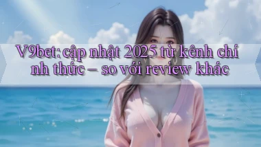 V9bet cập nhật 2025 từ kênh chính thức so với review khác