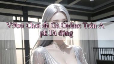 v9bet  chơi đá gà online trên apk di động
