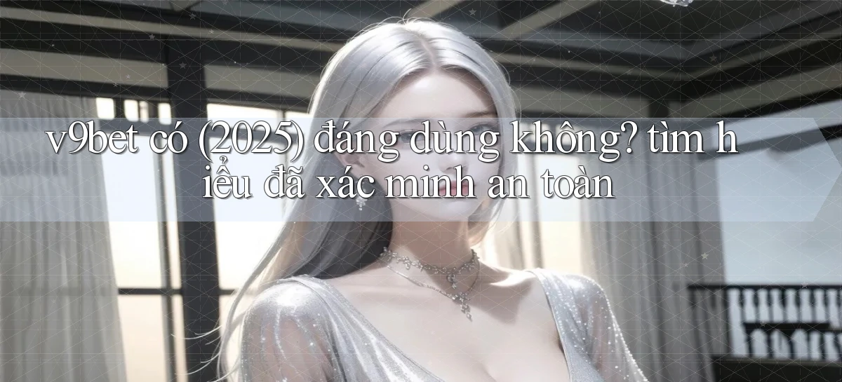 v9bet có (2025) đáng dùng không tìm hiểu đã xác minh an toàn