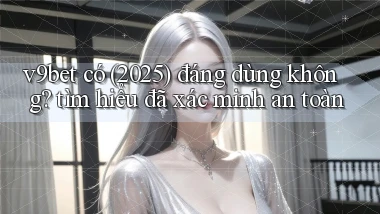 v9bet có (2025) đáng dùng không tìm hiểu đã xác minh an toàn