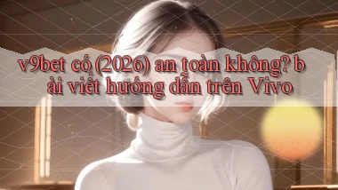 v9bet có (2026) an toàn không bài viết hướng dẫn trên Vivo