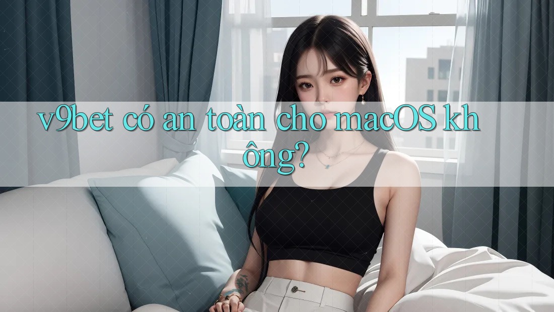 v9bet có an toàn cho macOS không?
