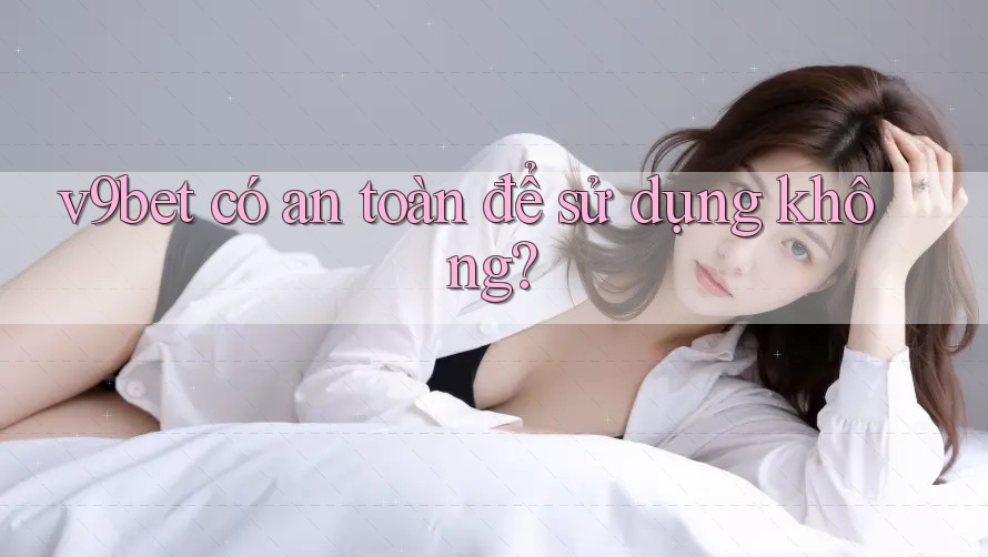 v9bet có an toàn để sử dụng không? v9bet có an toàn để sử dụng không?