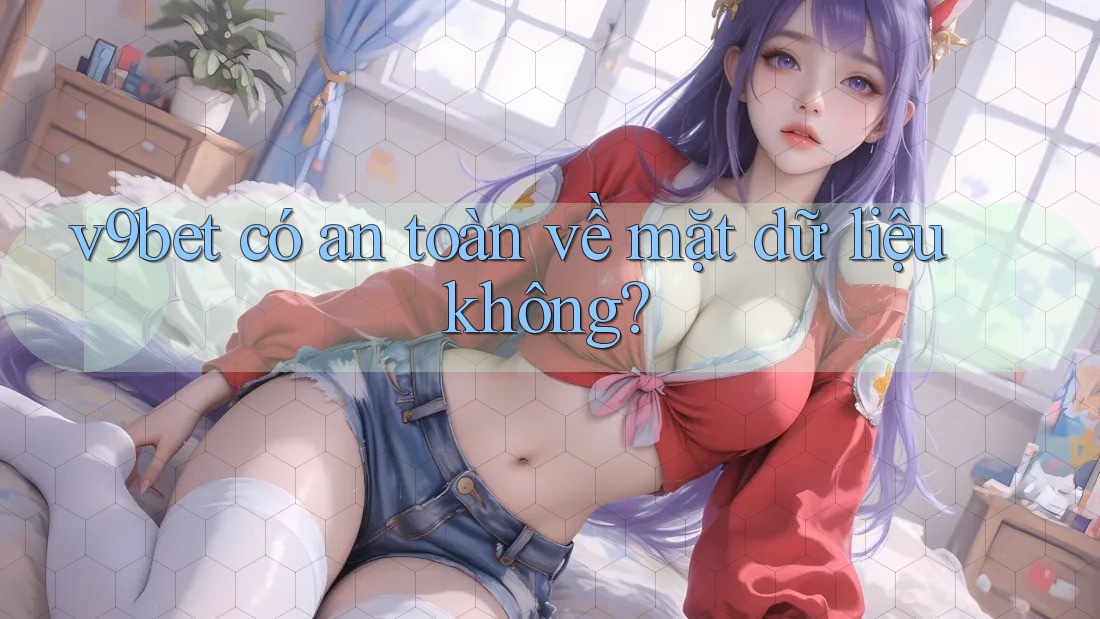 v9bet có an toàn về mặt dữ liệu không?