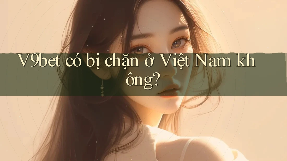 V9bet có bị chặn ở Việt Nam không?