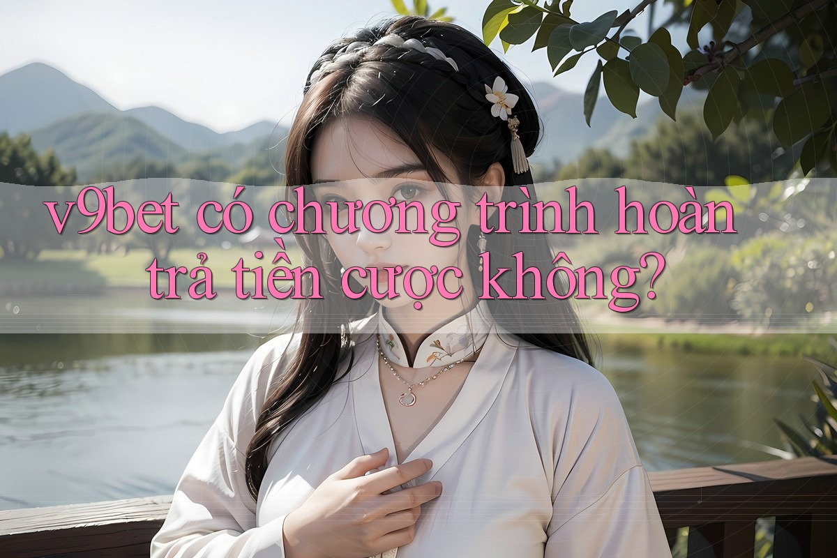 v9bet có chương trình hoàn trả tiền cược không? v9bet có chương trình hoàn trả tiền cược không?