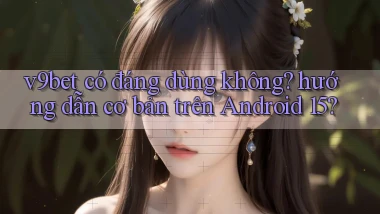 v9bet có đáng dùng không hướng dẫn cơ bản trên Android 15