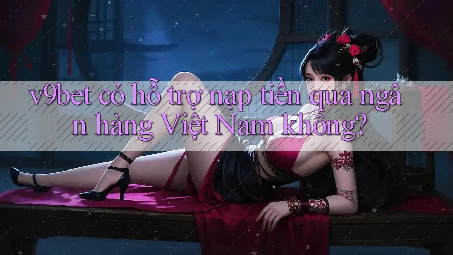 V9bet có hỗ trợ nạp tiền qua ngân hàng Việt Nam không? V9bet có hỗ trợ nạp tiền qua ngân hàng Việt Nam không?