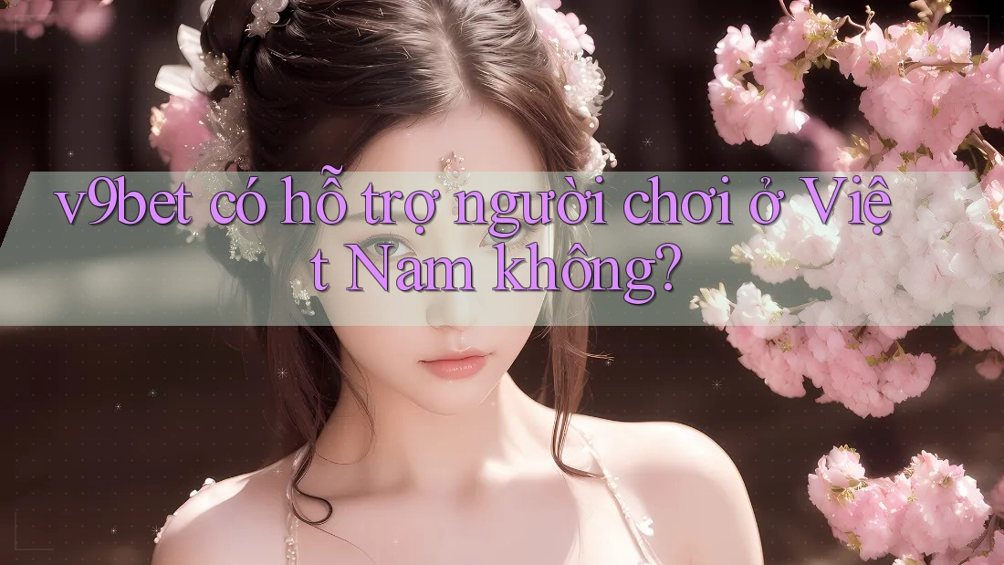 v9bet có hỗ trợ người chơi ở Việt Nam không? v9bet có hỗ trợ người chơi ở Việt Nam không?