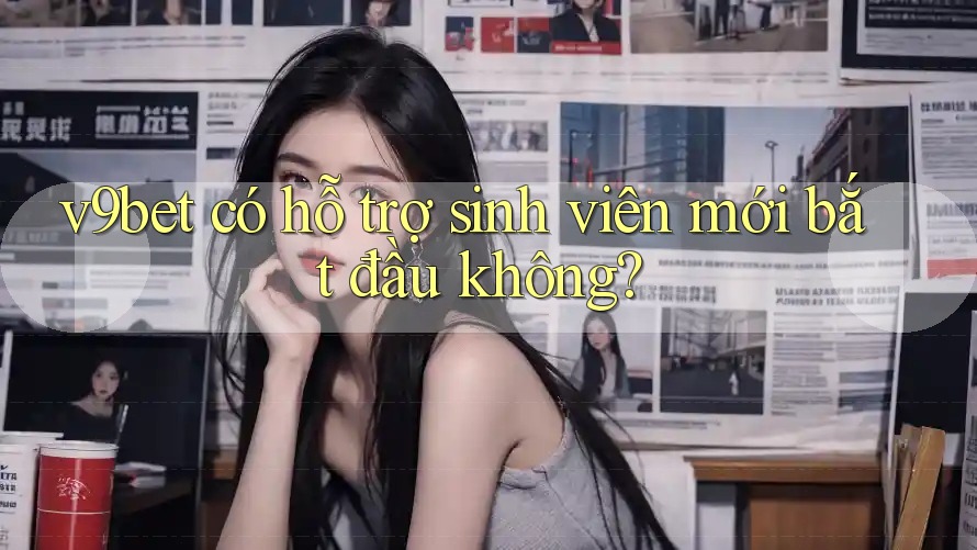 v9bet có hỗ trợ sinh viên mới bắt đầu không?