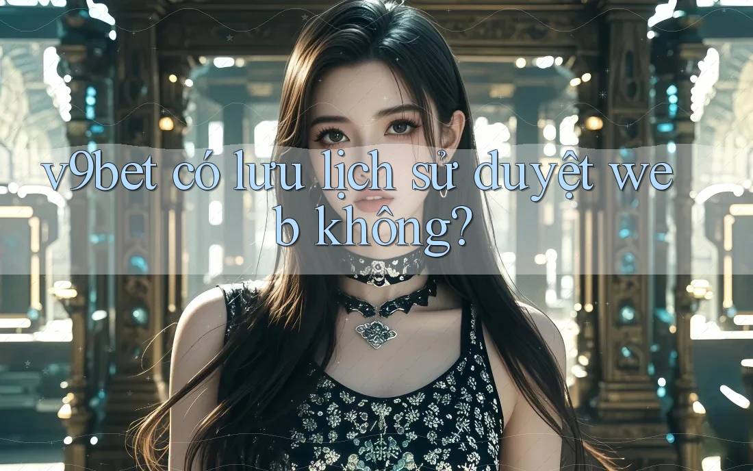 v9bet có lưu lịch sử duyệt web không?