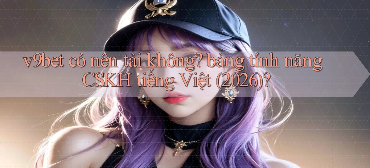 v9bet có nên tải không bảng tính năng CSKH tiếng Việt (2026)