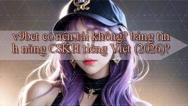 v9bet có nên tải không bảng tính năng CSKH tiếng Việt (2026)