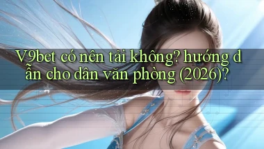 V9bet có nên tải không hướng dẫn cho dân văn phòng (2026)